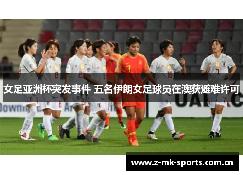 女足亚洲杯突发事件 五名伊朗女足球员在澳获避难许可 女足亚洲杯突发事件 五名伊朗女足球员在澳获避难许可